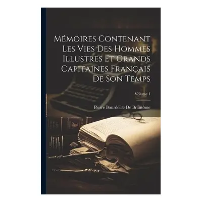 Memoires Contenant Les Vies Des Hommes Illustres Et Grands Capitaines Francais De Son Temps; Vol