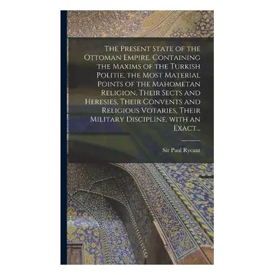 Present State of the Ottoman Empire. Containing the Maxims of the Turkish Politie, the Most Mate