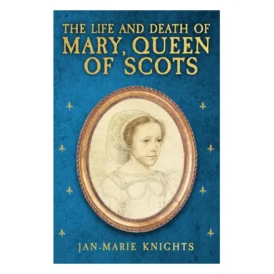 Life and Death of Mary, Queen of Scots - Knights, Jan-Marie