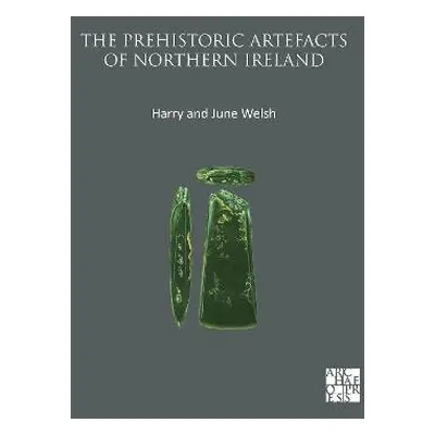 Prehistoric Artefacts of Northern Ireland - Welsh, Harry (Queens University Belfast) a Welsh, Ju