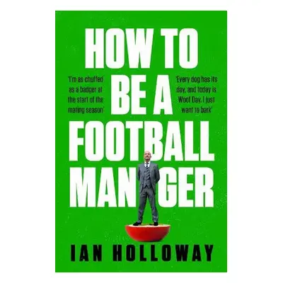 How to Be a Football Manager: Enter the hilarious and crazy world of the gaffer - Holloway, Ian