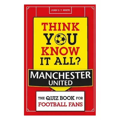 Think You Know It All? Manchester United - White, John D. T.