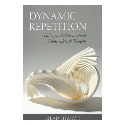 Dynamic Repetition – History and Messianism in Modern Jewish Thought - Sharvit, Gilad