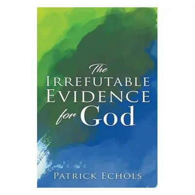 Irrefutable Evidence For God - Echols, Patrick