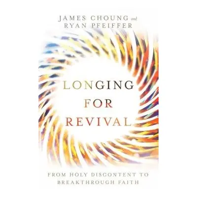 Longing for Revival – From Holy Discontent to Breakthrough Faith - Choung, James a Pfeiffer, Rya