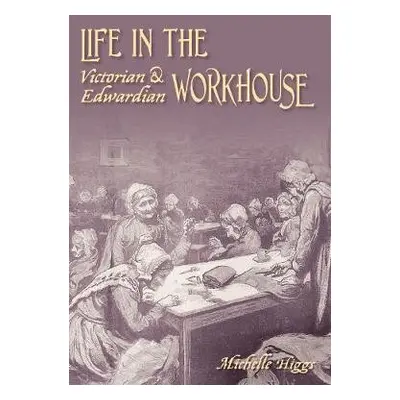 Life in the Victorian and Edwardian Workhouse - Higgs, Michelle