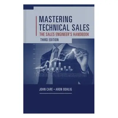 Mastering Technical Sales: The Sales Engineer's Handbook, Third Edition - Bohlig, Aron a Care, J