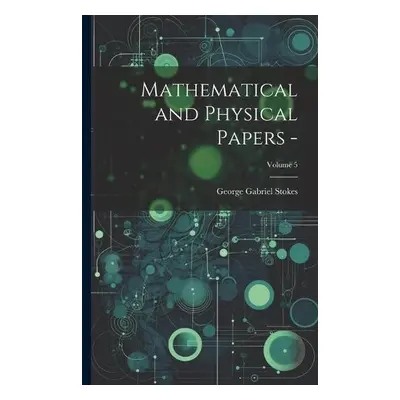 Mathematical and Physical Papers -; Volume 5 - Stokes, George Gabriel