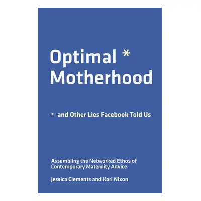 Optimal Motherhood and Other Lies Facebook Told Us - Nixon, Kari a Clements, Jessica E