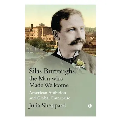 Silas Burroughs, the Man who Made Wellcome - Sheppard, Julia