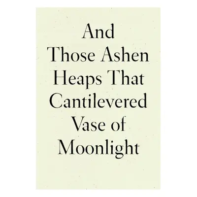 And Those Ashen Heaps That Cantilevered Vase of Moonlight - Xu, Lynn