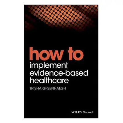 How to Implement Evidence-Based Healthcare - Greenhalgh, Trisha (University of Oxford, UK)