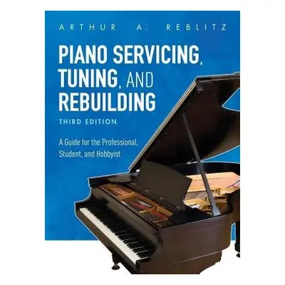 Piano Servicing, Tuning, and Rebuilding - Reblitz, Arthur A.