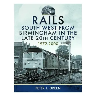 Rails South West From Birmingham in the Late 20th Century, 1972-2000 - Green, Peter J