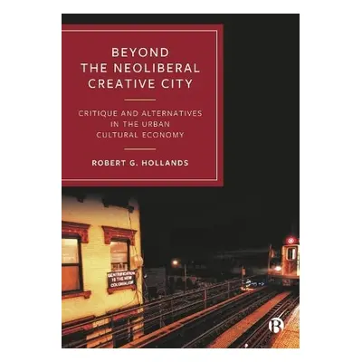 Beyond the Neoliberal Creative City - Hollands, Robert G. (Newcastle University, UK)