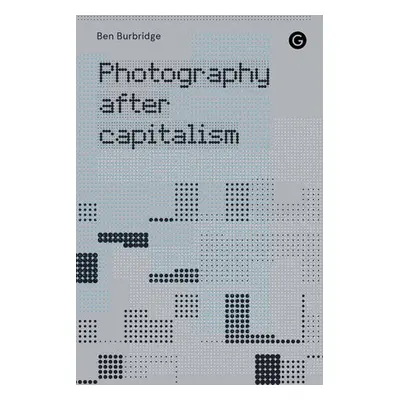 Photography After Capitalism - Burbridge, Ben