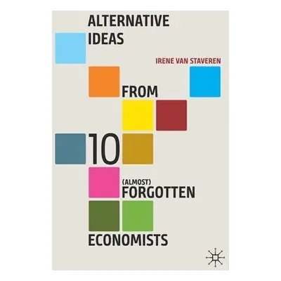 Alternative Ideas from 10 (Almost) Forgotten Economists - van Staveren, Irene