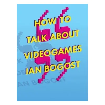 How to Talk about Videogames - Bogost, Ian