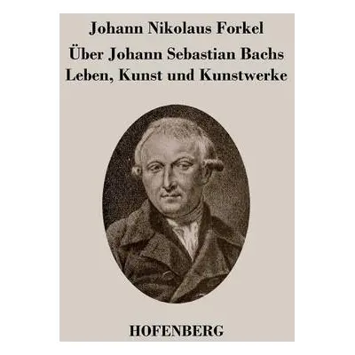 Uber Johann Sebastian Bachs Leben, Kunst und Kunstwerke - Forkel, Johann Nikolaus