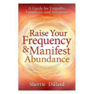 Raise Your Frequency and Manifest Abundance - Dillard, Sherrie