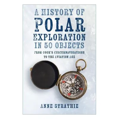 History of Polar Exploration in 50 Objects - Strathie, Anne