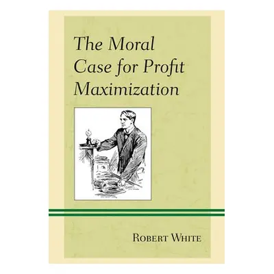 Moral Case for Profit Maximization - White, Robert