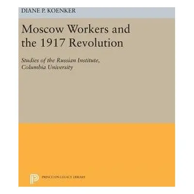 Moscow Workers and the 1917 Revolution - Koenker, Diane P.