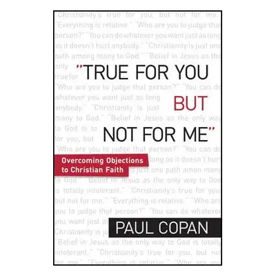 True for You, But Not for Me – Overcoming Objections to Christian Faith - Copan, Paul