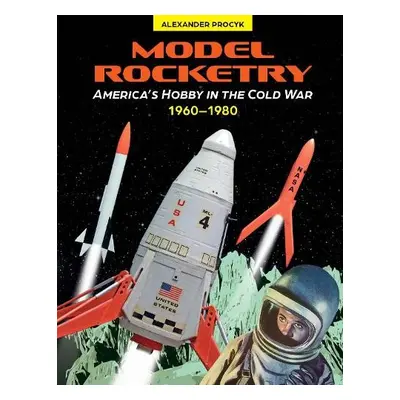 Model Rocketry: America's Hobby in the Cold War 1960-1980 - Procyk, Alexander