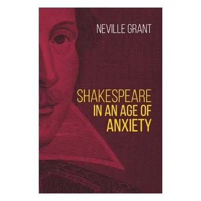 Shakespeare in an Age of Anxiety - Grant, Neville