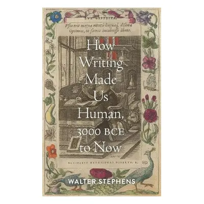 How Writing Made Us Human, 3000 BCE to Now - Stephens, Walter (Charles S Singleton Professor of 