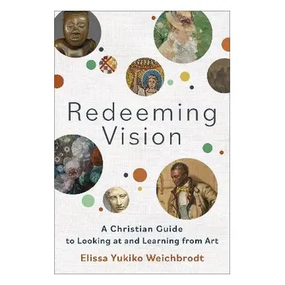 Redeeming Vision – A Christian Guide to Looking at and Learning from Art - Weichbrodt, Elissa Yu