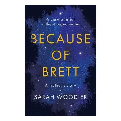 Because of Brett: A View of Grief Without Pigeon Holes - Woodier, Sarah