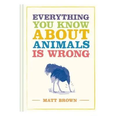 Everything You Know About Animals is Wrong - Brown, Matt