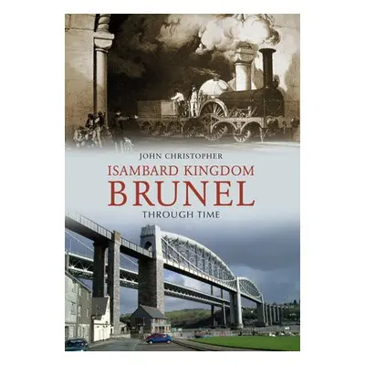 Isambard Kingdom Brunel Through Time - Christopher, John