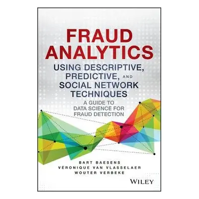 Fraud Analytics Using Descriptive, Predictive, and Social Network Techniques - Baesens, Bart a V