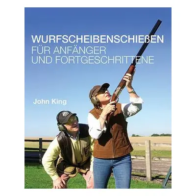 Wurfscheibenschiessen fur Anfanger und Fortgeschrittene - King, John