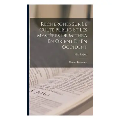 Recherches Sur Le Culte Public Et Les Mysteres De Mithra En Orient Et En Occident - Lajard, Feli