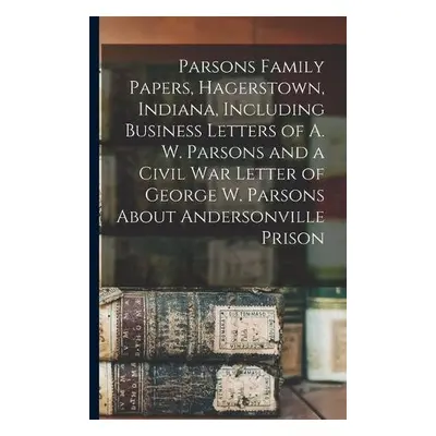 Parsons Family Papers, Hagerstown, Indiana, Including Business Letters of A. W. Parsons and a Ci