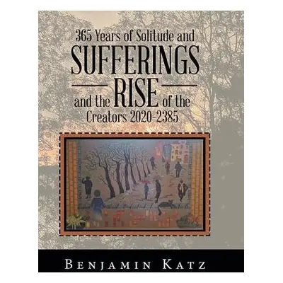 365 Years of Solitude and Sufferings and the Rise of the Creators 2020-2385 - Katz, Benjamin