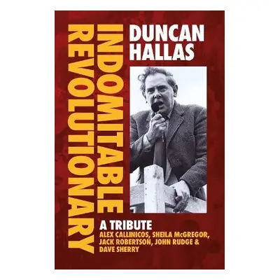 Duncan Hallas: Indomitable Revolutionary - Hallas, Duncan a Callinicos, Alex a McGregor, Sheila