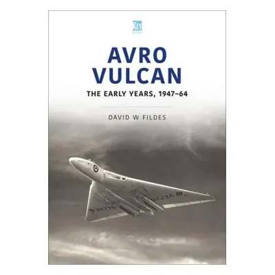 Avro Vulcan: The Early Years 1947-64 - Fildes, David