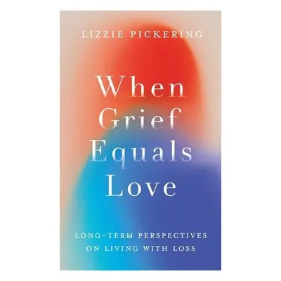 When Grief Equals Love - Pickering, Lizzie