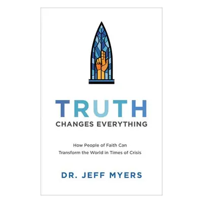 Truth Changes Everything – How People of Faith Can Transform the World in Times of Crisis - Myer