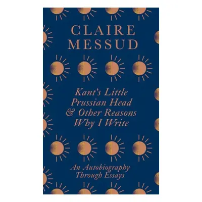 Kant's Little Prussian Head and Other Reasons Why I Write - Messud, Claire