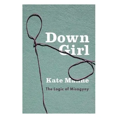 Down Girl - Manne, Kate (Assistant Professor of Philosophy, Assistant Professor of Philosophy, C