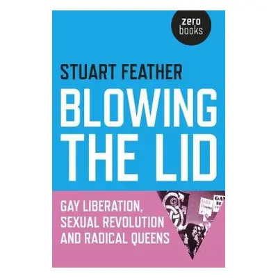 Blowing the Lid – Gay Liberation, Sexual Revolution and Radical Queens - Feather, Stuart