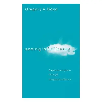 Seeing Is Believing - Experience Jesus through Imaginative Prayer - Boyd, Gregory A.