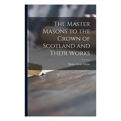 Master Masons to the Crown of Scotland and Their Works - Mylne, Robert Scott