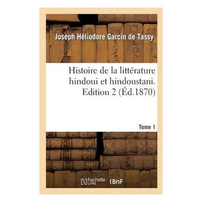 Histoire de la Litt?rature Hindoui Et Hindoustani. Edition 2, Tome 1 - Garcin de Tassy, Joseph H